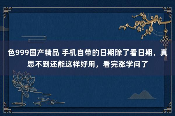 色999国产精品 手机自带的日期除了看日期，真思不到还能这样好用，看完涨学问了